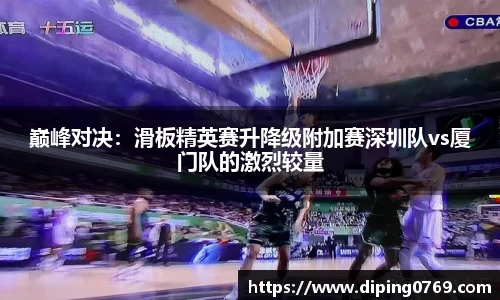 巅峰对决：滑板精英赛升降级附加赛深圳队vs厦门队的激烈较量