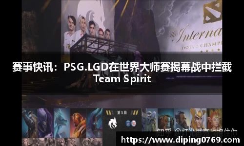 赛事快讯：PSG.LGD在世界大师赛揭幕战中拦截Team Spirit
