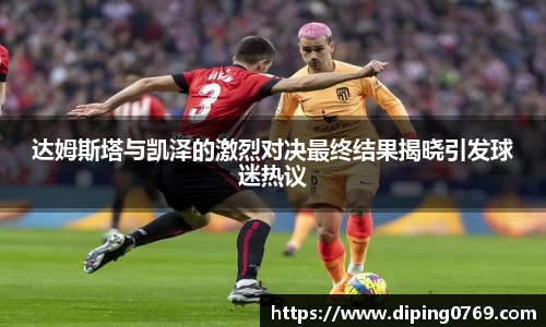达姆斯塔与凯泽的激烈对决最终结果揭晓引发球迷热议